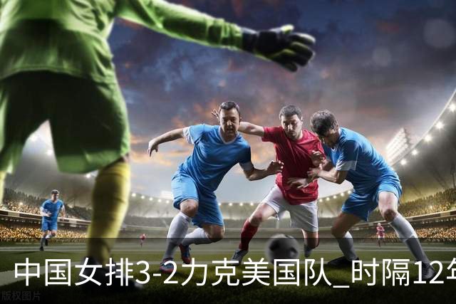 中国女排3-2力克美国队 时隔12年再夺奥运开门红