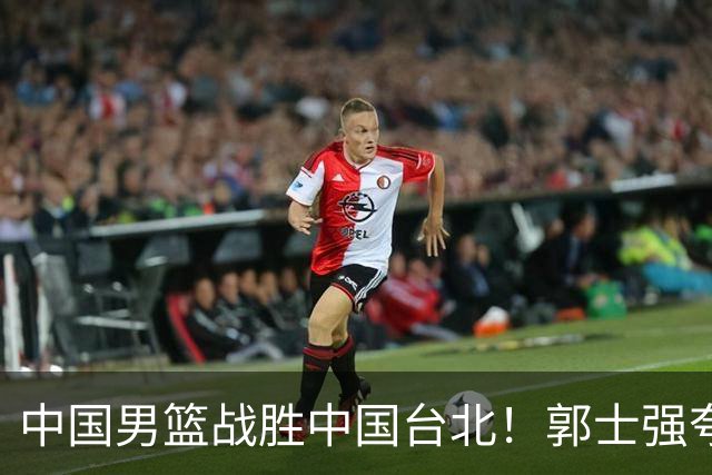 中国男篮战胜中国台北！郭士强夸球队有两个领头羊，起到带头作用