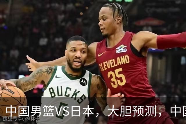 中国男篮VS日本，大胆预测，中国男篮将主场大胜，因为以下这5点