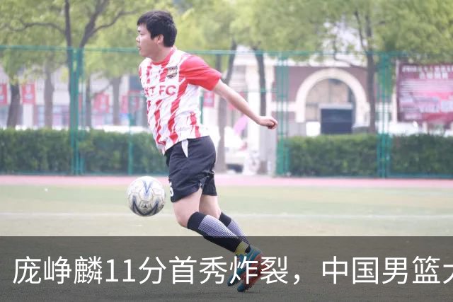 庞峥麟11分首秀炸裂，中国男篮大胜台北搭上12强赛末班车