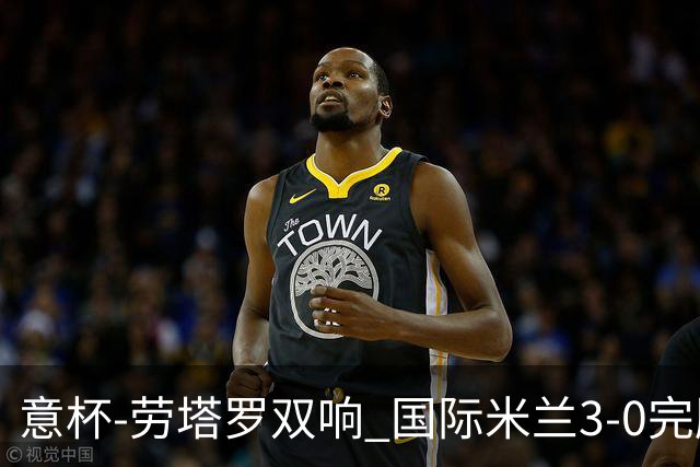 意杯-劳塔罗双响 国际米兰3-0完胜AC米兰挺进决赛