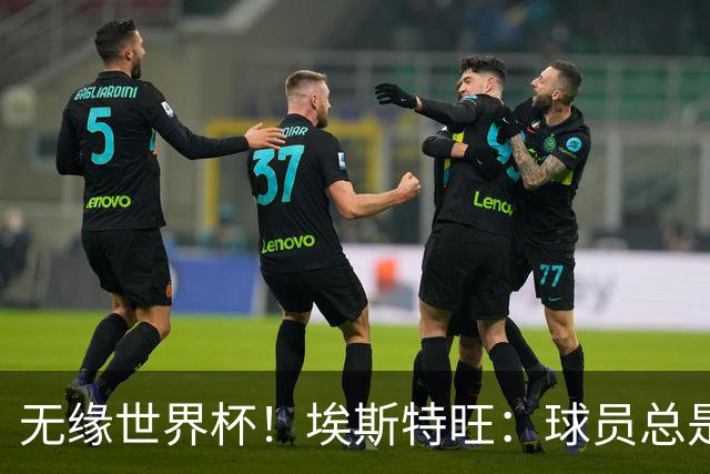 无缘世界杯！埃斯特旺：球员总是很容易受伤 未来梦想是赢世界杯
