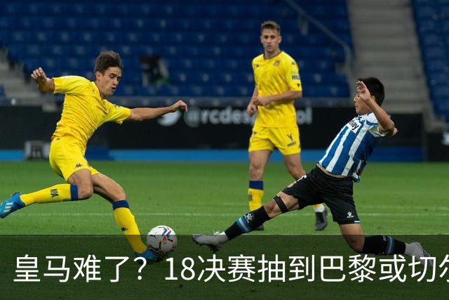 皇马难了？1/8决赛抽到巴黎或切尔西可能性达5成