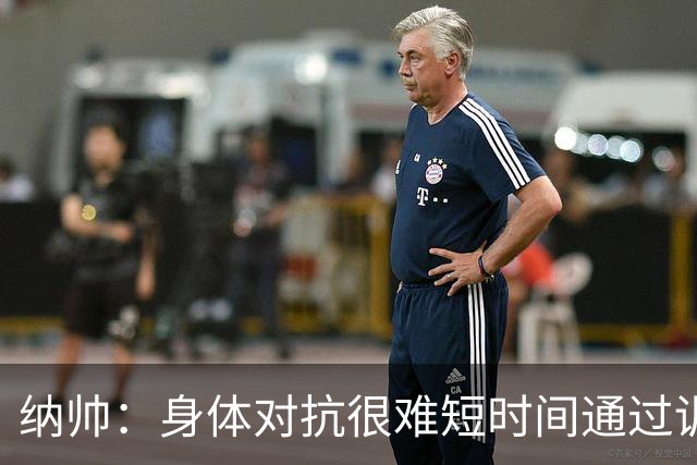 纳帅：身体对抗很难短时间通过训练提高，五后卫是未来的一个方案