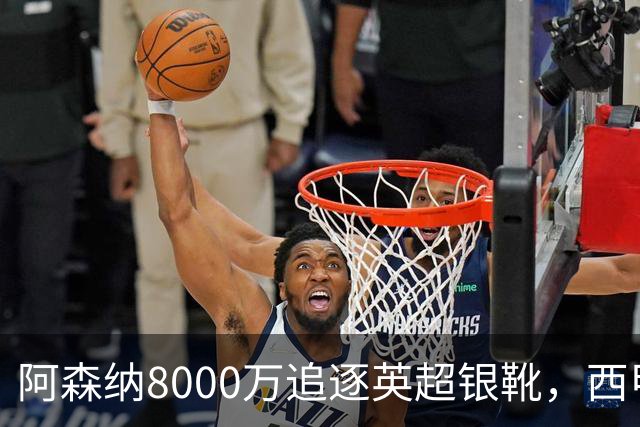 阿森纳8000万追逐英超银靴，西甲魔翼或将加盟，皇马询价因卡皮耶