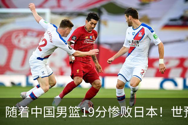 随着中国男篮19分惨败日本！世预赛积分榜出炉：中国出线形势危急