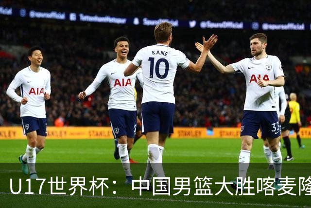 U17世界杯：中国男篮大胜喀麦隆 张懿赵杰23+6张子一17+7